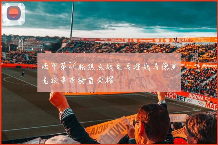 西甲第26轮焦点战皇马迎战马德里竞技争夺榜首荣耀
