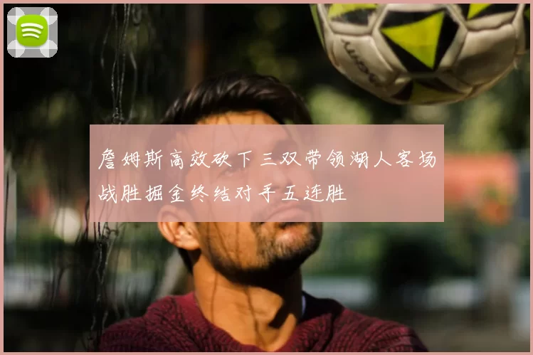 詹姆斯高效砍下三双带领湖人客场战胜掘金终结对手五连胜
