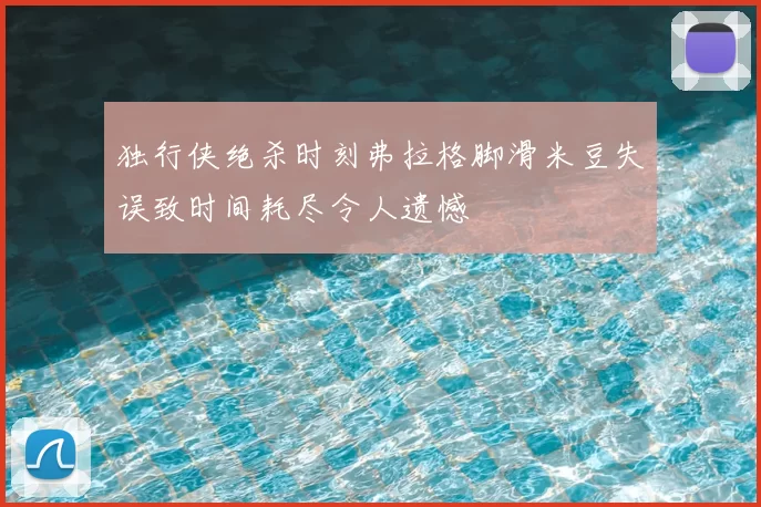 独行侠绝杀时刻弗拉格脚滑米豆失误致时间耗尽令人遗憾