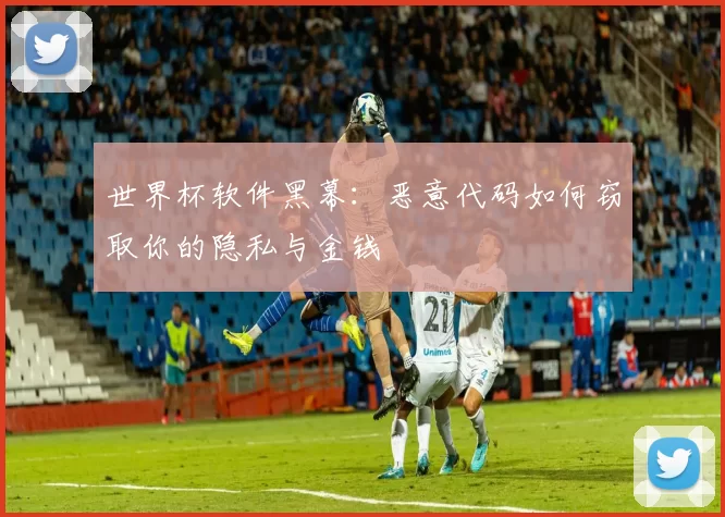 世界杯软件黑幕：恶意代码如何窃取你的隐私与金钱
