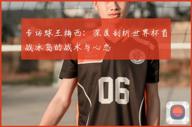专访球王梅西：深度剖析世界杯首战冰岛的战术与心态