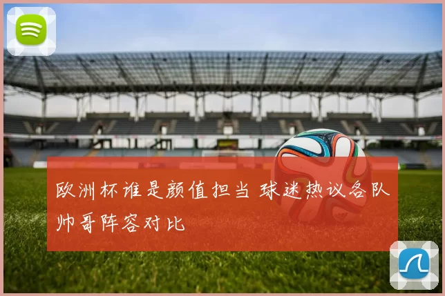 欧洲杯谁是颜值担当 球迷热议各队帅哥阵容对比