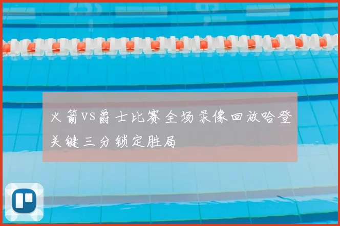 火箭vs爵士比赛全场录像回放哈登关键三分锁定胜局